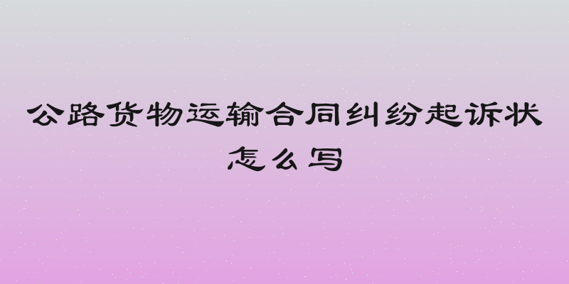 公路货物运输合同纠纷起诉状怎么写