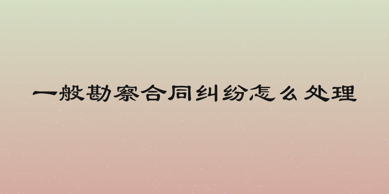 一般勘察合同纠纷怎么处理