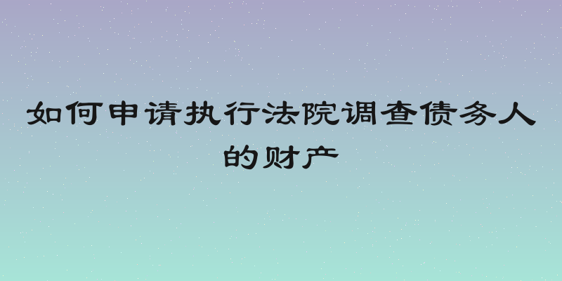 如何申请执行法院调查债务人的财产