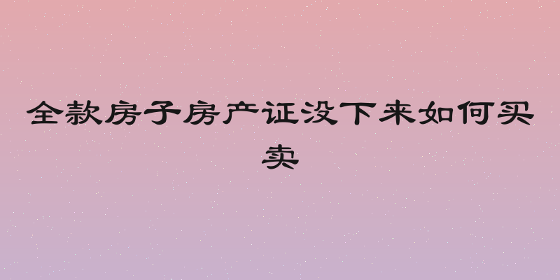 全款房子房产证没下来如何买卖