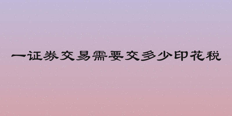 一证券交易需要交多少印花税
