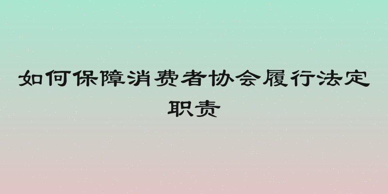 如何保障消费者协会履行法定职责