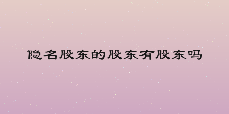 隐名股东的股东有股东吗