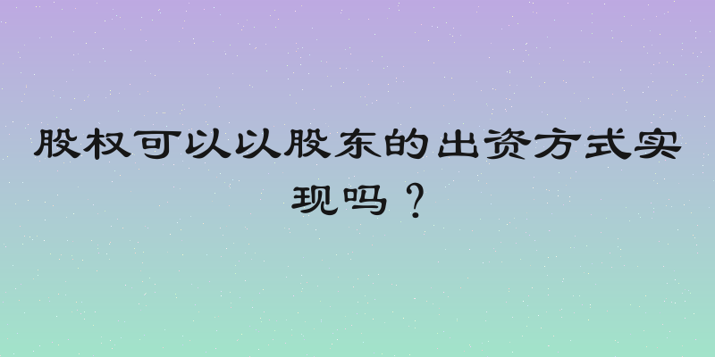 股权可以以股东的出资方式实现吗？