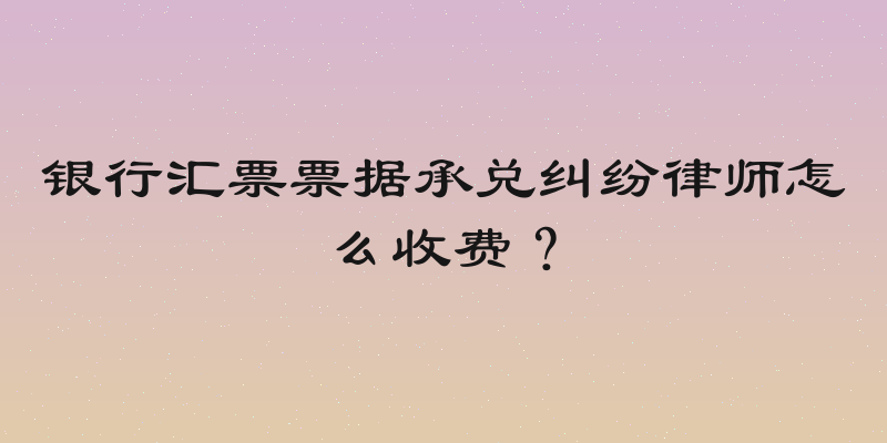 银行汇票票据承兑纠纷律师怎么收费？