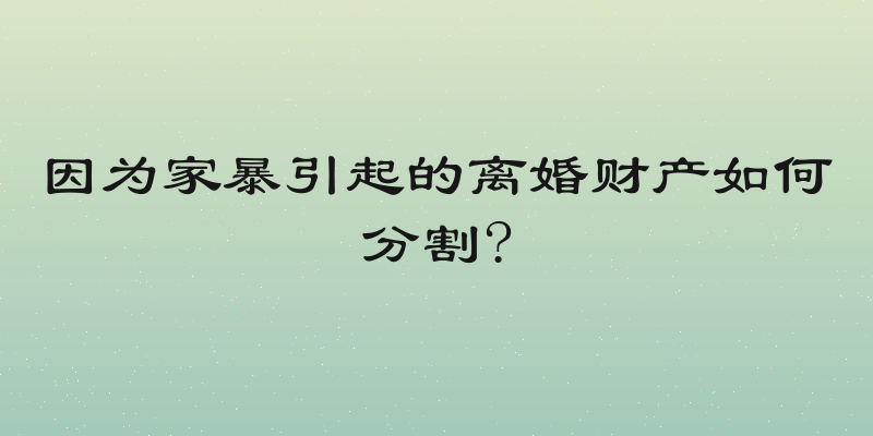 因为家暴引起的离婚财产如何分割?