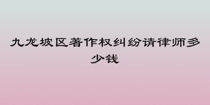 九龙坡区著作权纠纷请律师多少钱