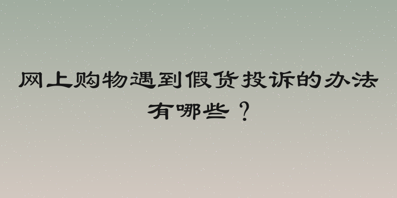 网上购物遇到假货投诉的办法有哪些？