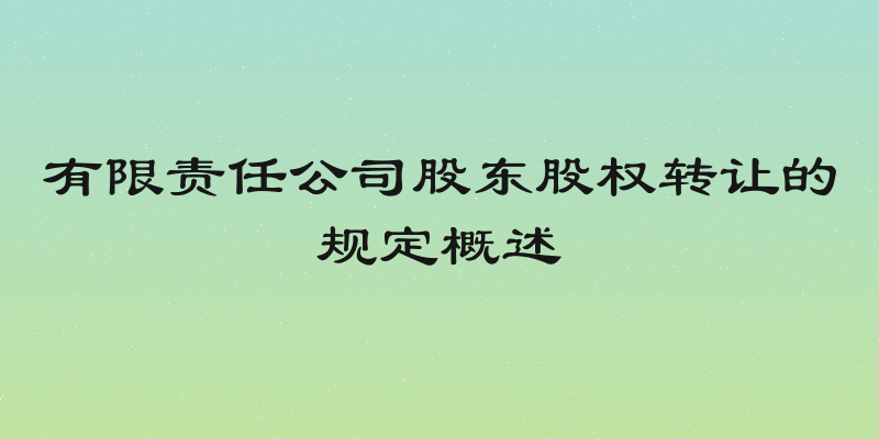 有限责任公司股东股权转让的规定概述