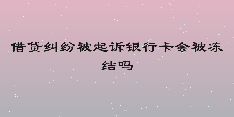 借贷纠纷被起诉银行卡会被冻结吗
