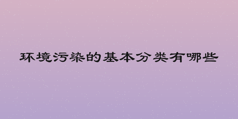 环境污染的基本分类有哪些