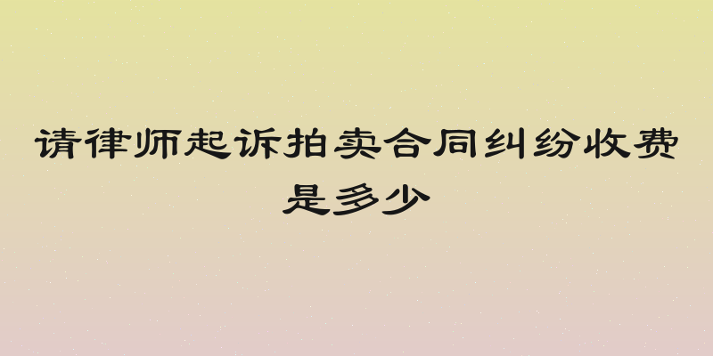 请律师起诉拍卖合同纠纷收费是多少