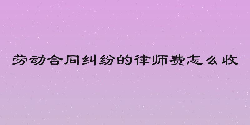 劳动合同纠纷的律师费怎么收