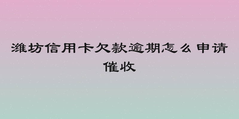 潍坊信用卡欠款逾期怎么申请催收