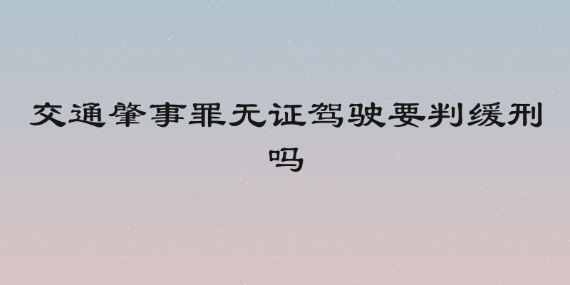 交通肇事罪无证驾驶要判缓刑吗