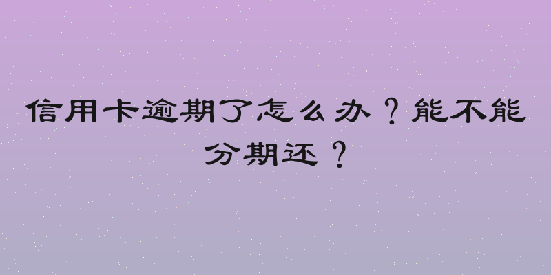信用卡逾期了怎么办？能不能分期还？