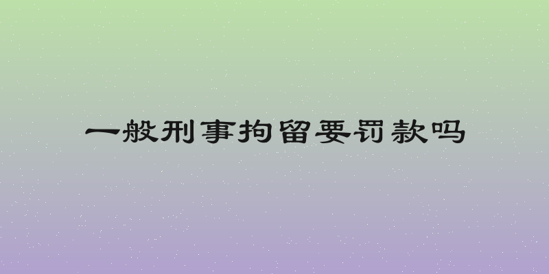 一般刑事拘留要罚款吗