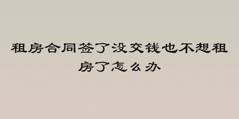 租房合同签了没交钱也不想租房了怎么办