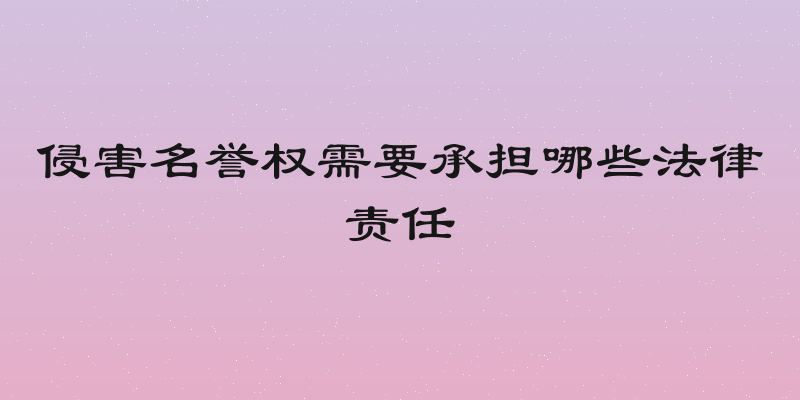 侵害名誉权需要承担哪些法律责任