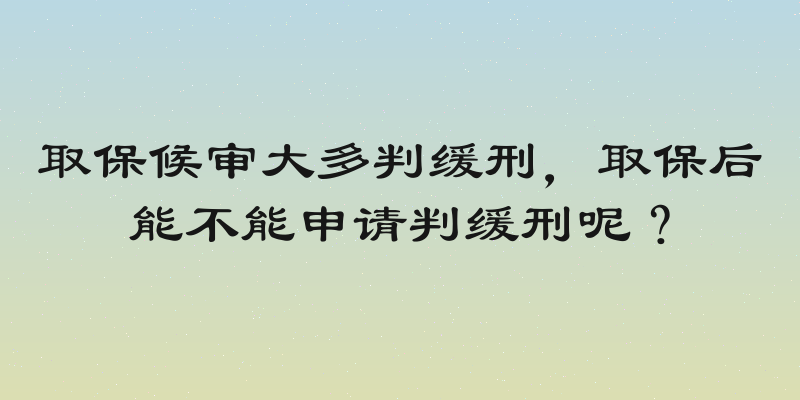 取保候审大多判缓刑，取保后能不能申请判缓刑呢？