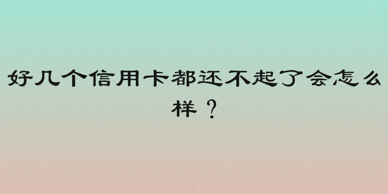 好几个信用卡都还不起了会怎么样？