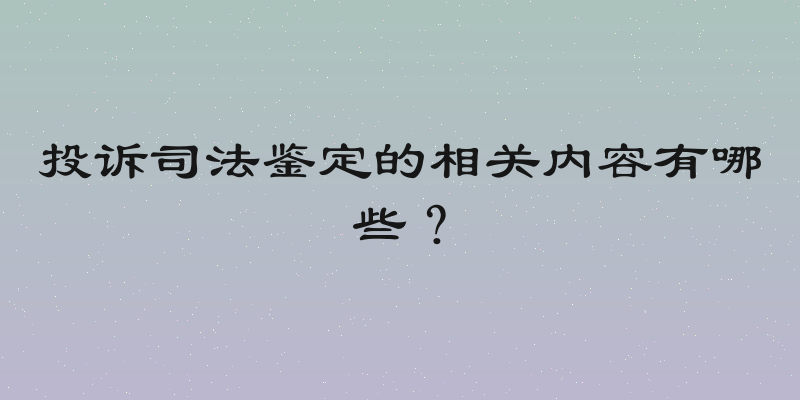 投诉司法鉴定的相关内容有哪些？