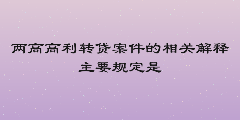两高高利转贷案件的相关解释主要规定是