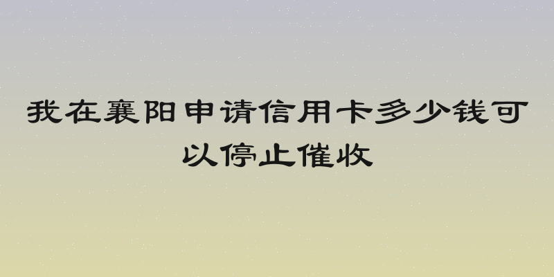 我在襄阳申请信用卡多少钱可以停止催收