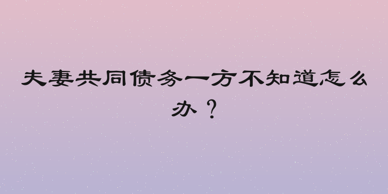 夫妻共同债务一方不知道怎么办？