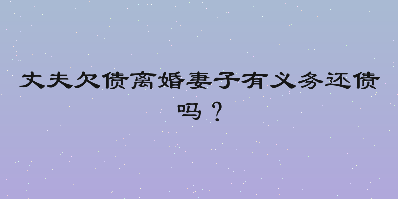 丈夫欠债离婚妻子有义务还债吗？