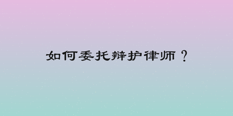 如何委托辩护律师？