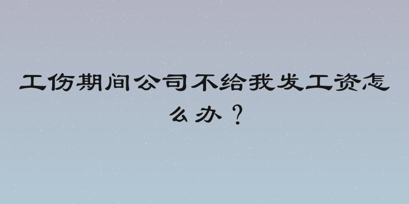 工伤期间公司不给我发工资怎么办？
