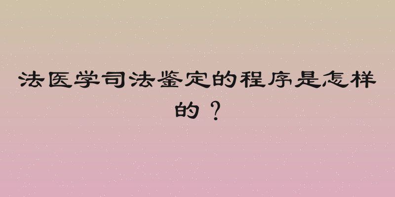 法医学司法鉴定的程序是怎样的？