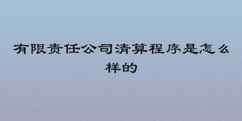 有限责任公司清算程序是怎么样的
