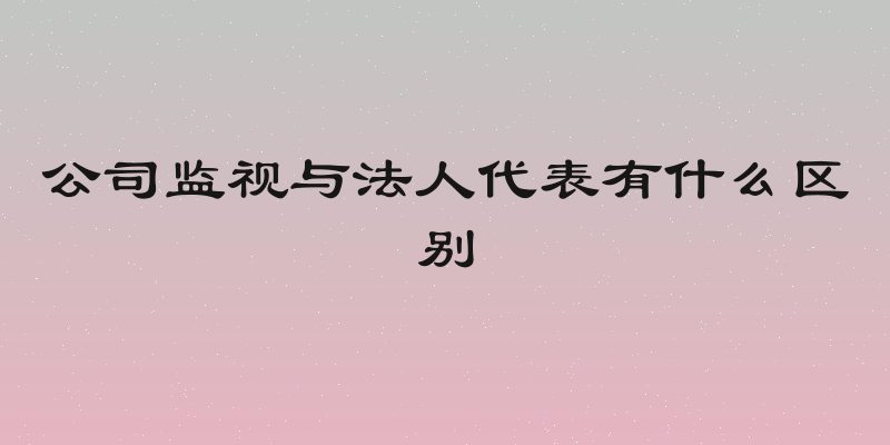 公司监视与法人代表有什么区别