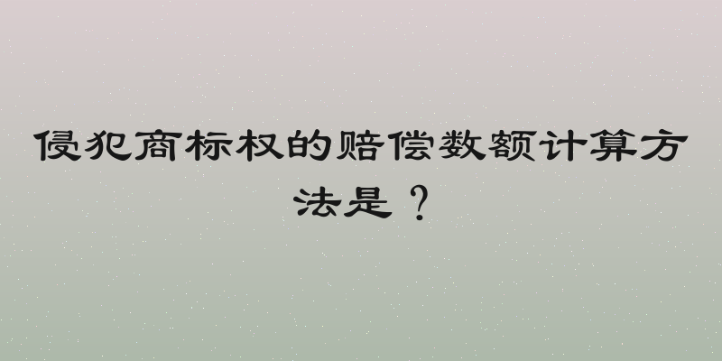 侵犯商标权的赔偿数额计算方法是？