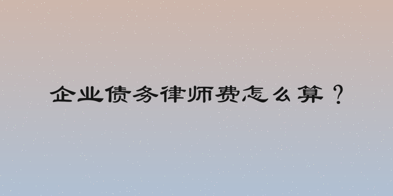 企业债务律师费怎么算？