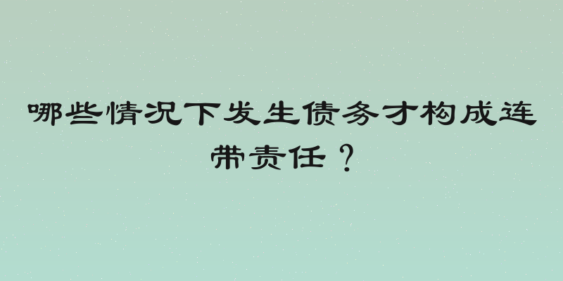 哪些情况下发生债务才构成连带责任？