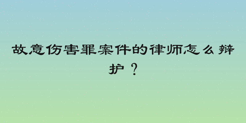 故意伤害罪案件的律师怎么辩护？
