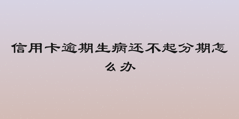 信用卡逾期生病还不起分期怎么办