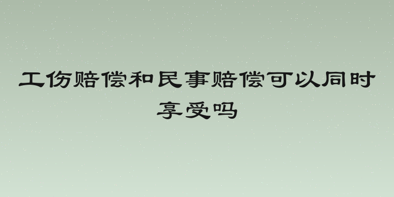 工伤赔偿和民事赔偿可以同时享受吗
