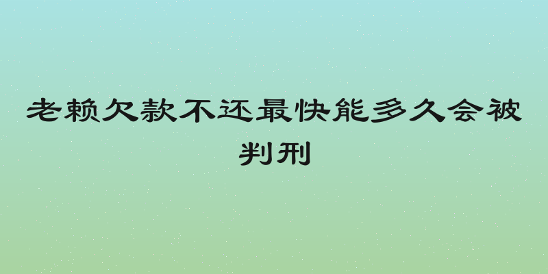 老赖欠款不还最快能多久会被判刑