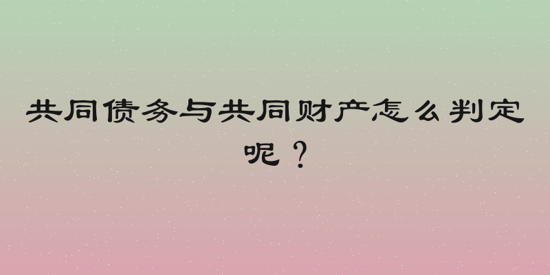 共同债务与共同财产怎么判定呢？