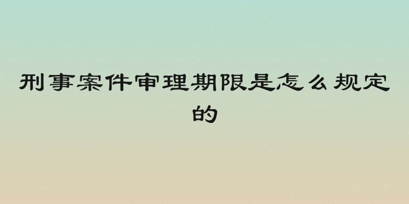 刑事案件审理期限是怎么规定的