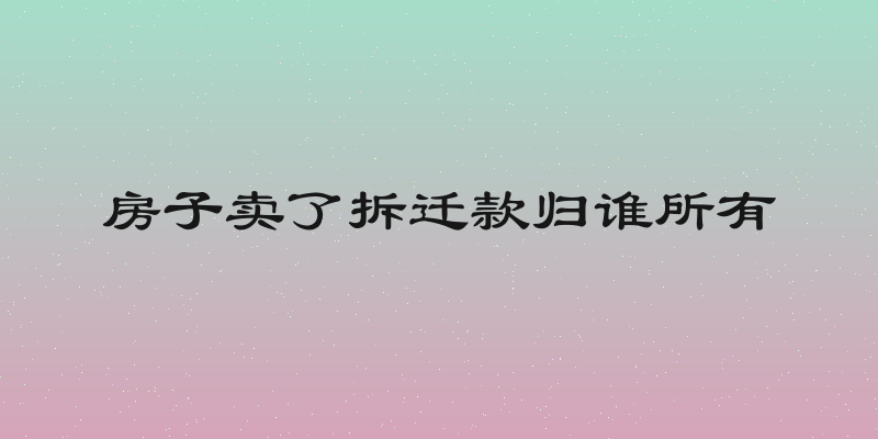 房子卖了拆迁款归谁所有