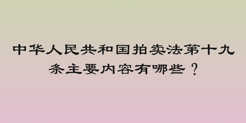 中华人民共和国拍卖法第十九条主要内容有哪些？