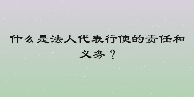 什么是法人代表行使的责任和义务？