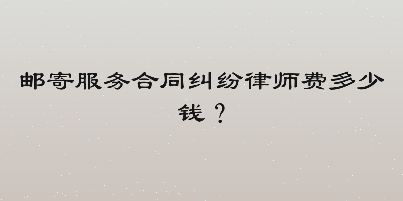 邮寄服务合同纠纷律师费多少钱？