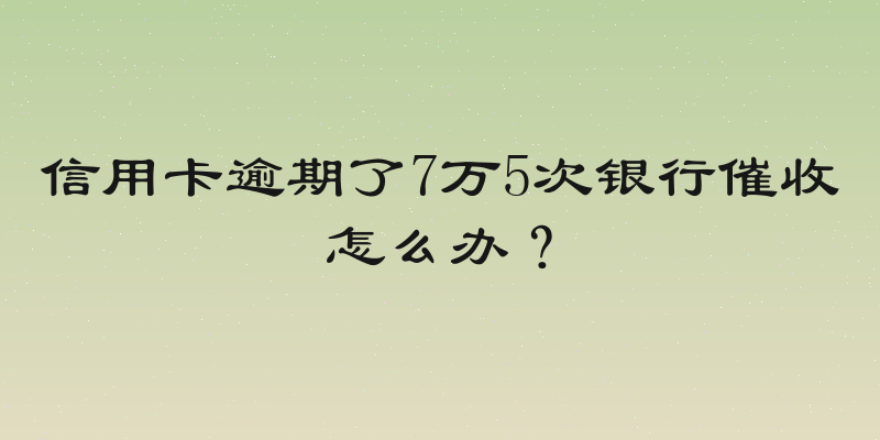 信用卡逾期了7万5次银行催收怎么办？