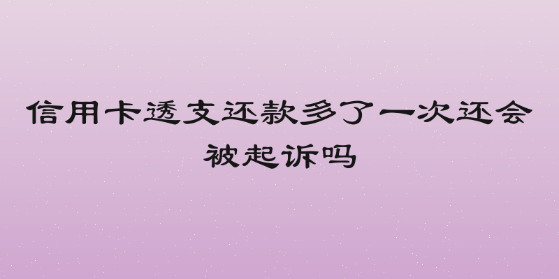 信用卡透支还款多了一次还会被起诉吗